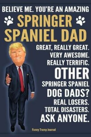 Cover of Funny Trump Journal - Believe Me. You're An Amazing Springer Spaniel Dad Great, Really Great. Very Awesome. Other Springer Spaniel Dog Dads? Total Disasters. Ask Anyone.