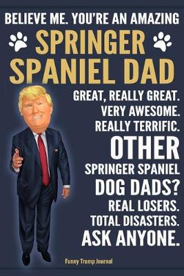 Book cover for Funny Trump Journal - Believe Me. You're An Amazing Springer Spaniel Dad Great, Really Great. Very Awesome. Other Springer Spaniel Dog Dads? Total Disasters. Ask Anyone.