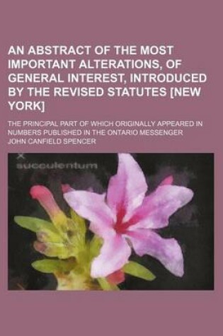 Cover of An Abstract of the Most Important Alterations, of General Interest, Introduced by the Revised Statutes [New York]; The Principal Part of Which Originally Appeared in Numbers Published in the Ontario Messenger