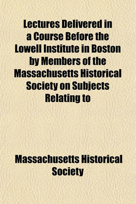 Book cover for Lectures Delivered in a Course Before the Lowell Institute in Boston by Members of the Massachusetts Historical Society on Subjects Relating to