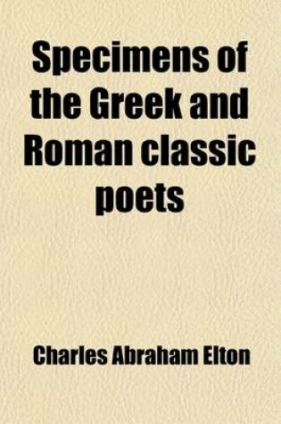 Cover of Specimens of the Greek and Roman Classic Poets (Volume 1); In a Chronological Series from Homer to Tryphiodorus, Translated Into English Verse, and Il