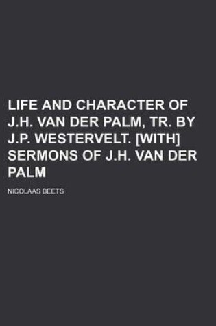 Cover of Life and Character of J.H. Van Der Palm, Tr. by J.P. Westervelt. [With] Sermons of J.H. Van Der Palm