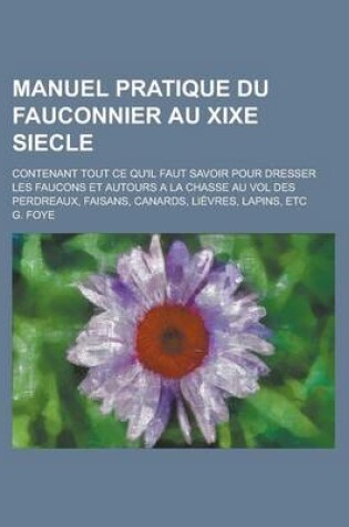 Cover of Manuel Pratique Du Fauconnier Au Xixe Siecle; Contenant Tout Ce Qu'il Faut Savoir Pour Dresser Les Faucons Et Autours a la Chasse Au Vol Des Perdreaux