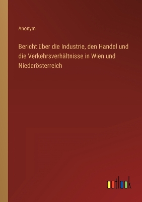 Book cover for Bericht über die Industrie, den Handel und die Verkehrsverhältnisse in Wien und Niederösterreich