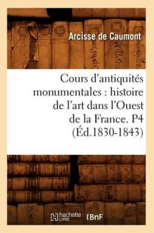 Cover of Cours d'Antiquites Monumentales: Histoire de l'Art Dans l'Ouest de la France. P4 (Ed.1830-1843)