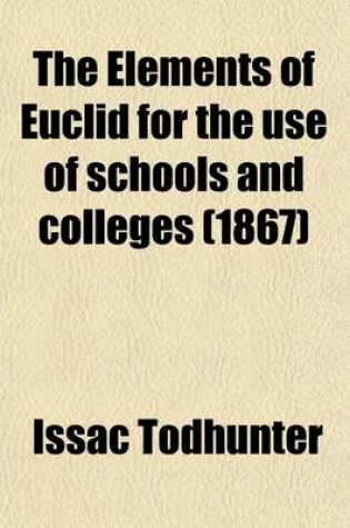 Cover of The Elements of Euclid for the Use of Schools and Colleges; Comprising the First Six Books and Portions of the Eleventh and Twelfth Books with Notes,