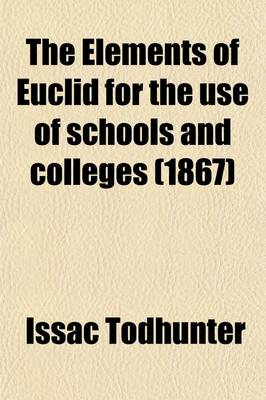 Book cover for The Elements of Euclid for the Use of Schools and Colleges; Comprising the First Six Books and Portions of the Eleventh and Twelfth Books with Notes,