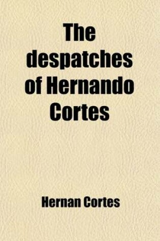 Cover of The Despatches of Hernando Cortes; The Conqueror of Mexico, Addressed to the Emperor Charles V, Written During the Conquest, and Containing a Narrativ