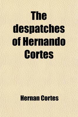 Book cover for The Despatches of Hernando Cortes; The Conqueror of Mexico, Addressed to the Emperor Charles V, Written During the Conquest, and Containing a Narrativ