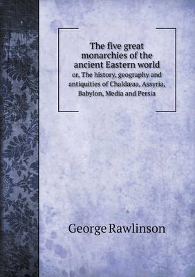 Book cover for The five great monarchies of the ancient Eastern world or, The history, geography and antiquities of Chaldæaa, Assyria, Babylon, Media and Persia