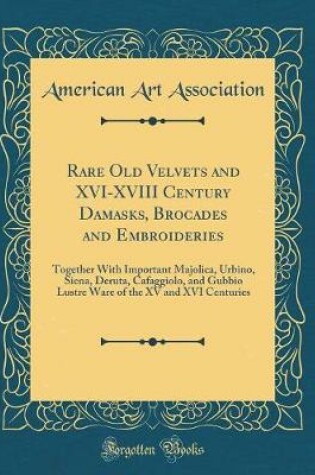 Cover of Rare Old Velvets and XVI-XVIII Century Damasks, Brocades and Embroideries: Together With Important Majolica, Urbino, Siena, Deruta, Cafaggiolo, and Gubbio Lustre Ware of the XV and XVI Centuries (Classic Reprint)