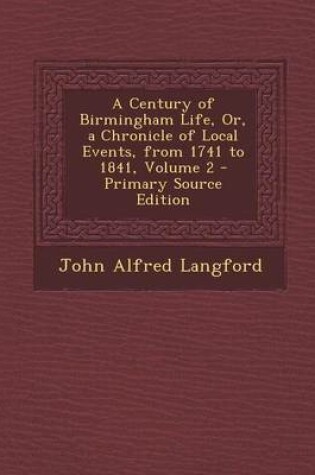 Cover of A Century of Birmingham Life, Or, a Chronicle of Local Events, from 1741 to 1841, Volume 2 - Primary Source Edition