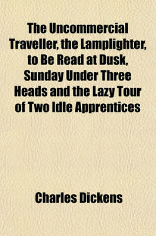 Cover of The Uncommercial Traveller, the Lamplighter, to Be Read at Dusk, Sunday Under Three Heads and the Lazy Tour of Two Idle Apprentices