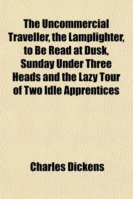 Book cover for The Uncommercial Traveller, the Lamplighter, to Be Read at Dusk, Sunday Under Three Heads and the Lazy Tour of Two Idle Apprentices