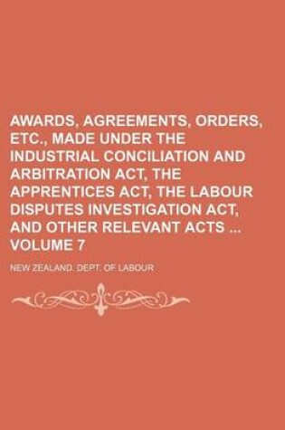 Cover of Awards, Agreements, Orders, Etc., Made Under the Industrial Conciliation and Arbitration ACT, the Apprentices ACT, the Labour Disputes Investigation ACT, and Other Relevant Acts Volume 7