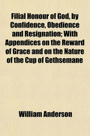 Cover of Filial Honour of God, by Confidence, Obedience and Resignation; With Appendices on the Reward of Grace and on the Nature of the Cup of Gethsemane