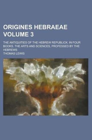Cover of Origines Hebraeae; The Antiquities of the Hebrew Republick. in Four Books. the Arts and Sciences, Professed by the Hebrews Volume 3