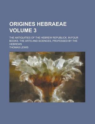 Book cover for Origines Hebraeae; The Antiquities of the Hebrew Republick. in Four Books. the Arts and Sciences, Professed by the Hebrews Volume 3