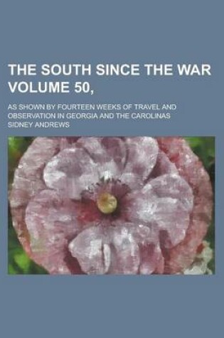 Cover of The South Since the War; As Shown by Fourteen Weeks of Travel and Observation in Georgia and the Carolinas Volume 50,