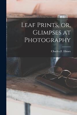 Cover of Leaf Prints, or, Glimpses at Photography