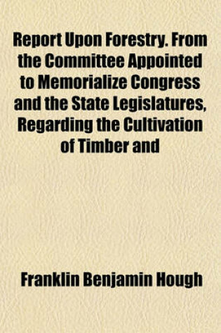 Cover of Report Upon Forestry. from the Committee Appointed to Memorialize Congress and the State Legislatures, Regarding the Cultivation of Timber and