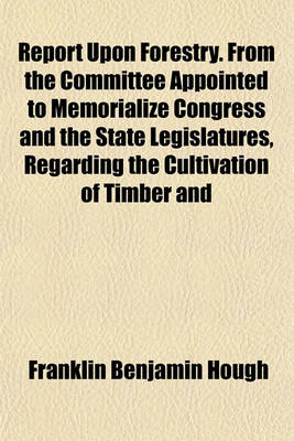Book cover for Report Upon Forestry. from the Committee Appointed to Memorialize Congress and the State Legislatures, Regarding the Cultivation of Timber and