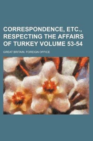 Cover of Correspondence, Etc., Respecting the Affairs of Turkey Volume 53-54