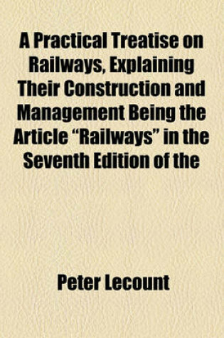 Cover of A Practical Treatise on Railways, Explaining Their Construction and Management Being the Article "Railways" in the Seventh Edition of the Encyclopedia Britannica, with Additional Details