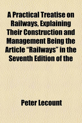 Book cover for A Practical Treatise on Railways, Explaining Their Construction and Management Being the Article "Railways" in the Seventh Edition of the Encyclopedia Britannica, with Additional Details