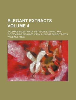 Book cover for Elegant Extracts Volume 4; A Copious Selection of Instructive, Moral, and Entertaining Passages, from the Most Eminent Poets