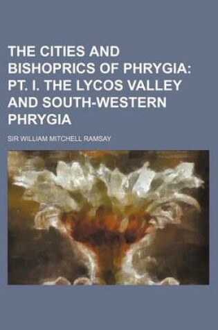Cover of The Cities and Bishoprics of Phrygia; PT. I. the Lycos Valley and South-Western Phrygia