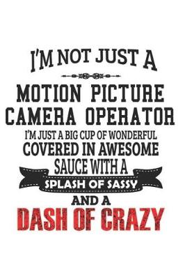 Book cover for I'm Not Just A Motion Picture Camera Operator I'm Just A Big Cup Of Wonderful Covered In Awesome Sauce With A Splash Of Sassy And A Dash Of Crazy