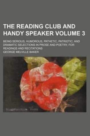 Cover of The Reading Club and Handy Speaker Volume 3; Being Serious, Humorous, Pathetic, Patriotic, and Dramatic Selections in Prose and Poetry, for Readings and Recitations