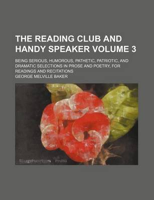 Book cover for The Reading Club and Handy Speaker Volume 3; Being Serious, Humorous, Pathetic, Patriotic, and Dramatic Selections in Prose and Poetry, for Readings and Recitations