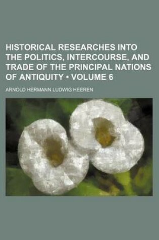 Cover of Historical Researches Into the Politics, Intercourse, and Trade of the Principal Nations of Antiquity (Volume 6)