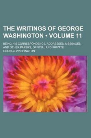 Cover of The Writings of George Washington (Volume 11 ); Being His Correspondence, Addresses, Messages, and Other Papers, Official and Private