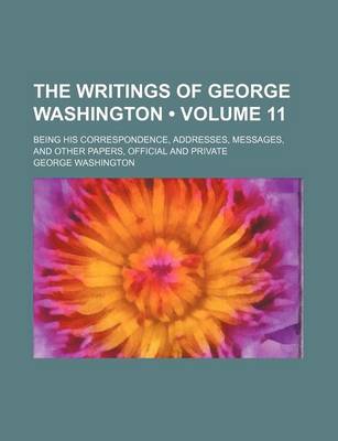 Book cover for The Writings of George Washington (Volume 11 ); Being His Correspondence, Addresses, Messages, and Other Papers, Official and Private