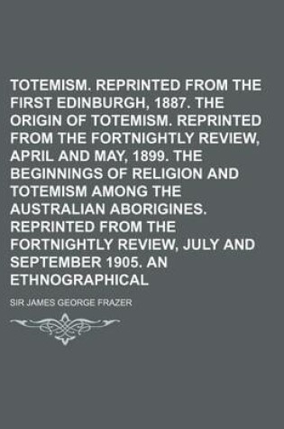 Cover of Totemism. Reprinted from the First Edition, Edinburgh, 1887. the Origin of Totemism. Reprinted from the Fortnightly Review, April and May, 1899. the B