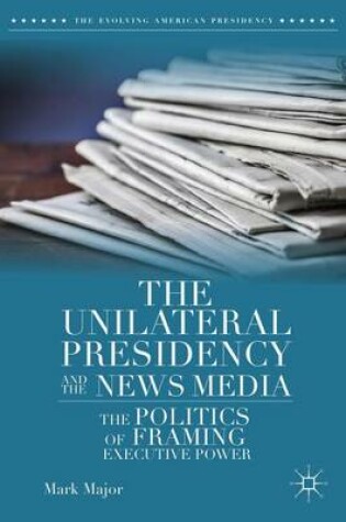 Cover of Unilateral Presidency and the News Media, The: The Politics of Framing Executive Power