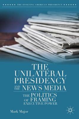 Book cover for Unilateral Presidency and the News Media, The: The Politics of Framing Executive Power