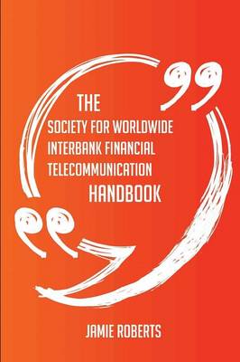 Book cover for The Society for Worldwide Interbank Financial Telecommunication Handbook - Everything You Need to Know about Society for Worldwide Interbank Financial Telecommunication