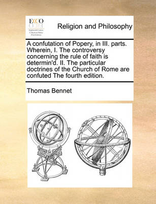 Book cover for A Confutation of Popery, in III. Parts. Wherein, I. the Controversy Concerning the Rule of Faith Is Determin'd. II. the Particular Doctrines of the Church of Rome Are Confuted the Fourth Edition.