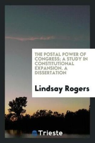 Cover of The Postal Power of Congress; A Study in Constitutional Expansion. a Dissertation