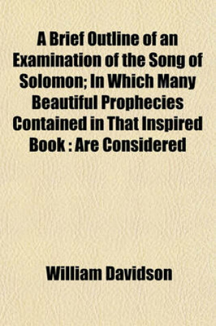 Cover of A Brief Outline of an Examination of the Song of Solomon; In Which Many Beautiful Prophecies Contained in That Inspired Book