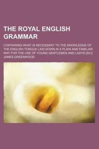 Cover of The Royal English Grammar; Containing What Is Necessary to the Knowledge of the English Tongue Laid Down in a Plain and Familiar Way for the Use of Young Gentlemen and Ladys [Sic]