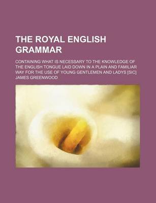 Book cover for The Royal English Grammar; Containing What Is Necessary to the Knowledge of the English Tongue Laid Down in a Plain and Familiar Way for the Use of Young Gentlemen and Ladys [Sic]