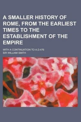 Cover of A Smaller History of Rome, from the Earliest Times to the Establishment of the Empire; With a Continuation to A.D.476