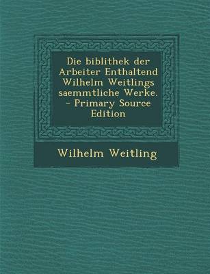 Book cover for Die Biblithek Der Arbeiter Enthaltend Wilhelm Weitlings Saemmtliche Werke. - Primary Source Edition