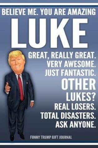 Cover of Funny Trump Journal - Believe Me. You Are Amazing Luke Great, Really Great. Very Awesome. Just Fantastic. Other Lukes? Real Losers. Total Disasters. Ask Anyone. Funny Trump Gift Journal