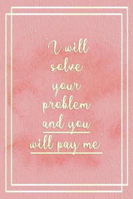 Book cover for I Will Solve Your Problem And You Will Pay Me